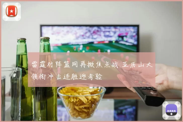 雷霆对阵篮网再掀焦点战 亚历山大领衔冲击连胜迎考验