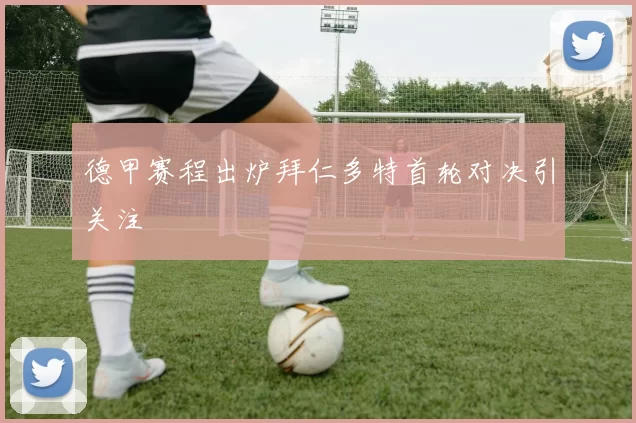 德甲赛程出炉拜仁多特首轮对决引关注