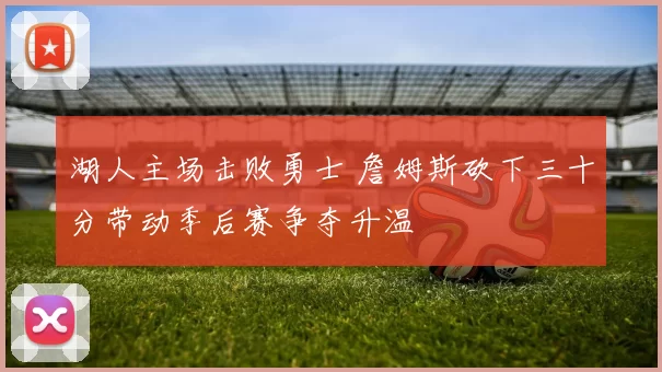 湖人主场击败勇士 詹姆斯砍下三十分带动季后赛争夺升温