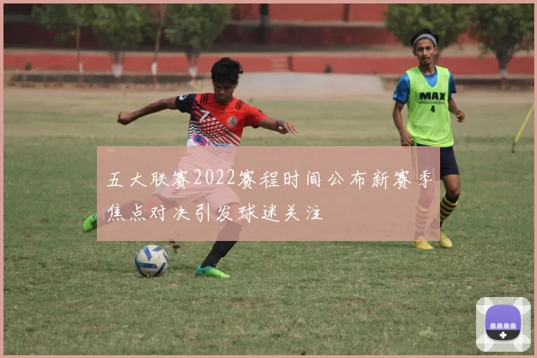 五大联赛2022赛程时间公布新赛季焦点对决引发球迷关注