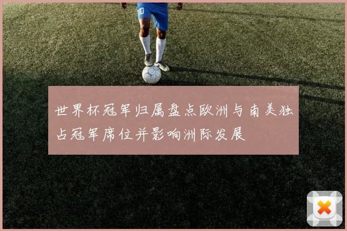 世界杯冠军归属盘点欧洲与南美独占冠军席位并影响洲际发展
