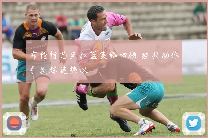 布伦特巴里扣篮集锦回顾 经典动作引发球迷热议