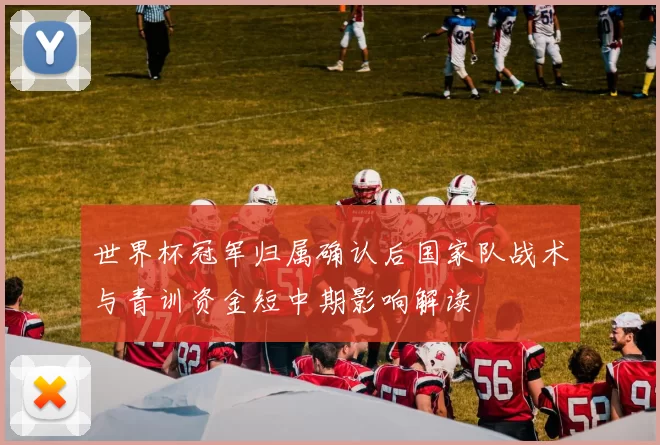 世界杯冠军归属确认后国家队战术与青训资金短中期影响解读