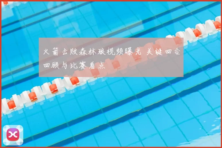 火箭击败森林狼视频曝光 关键回合回顾与比赛看点