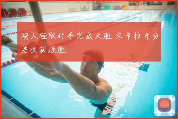 湖人轻取对手完成大胜 末节拉开分差收获连胜