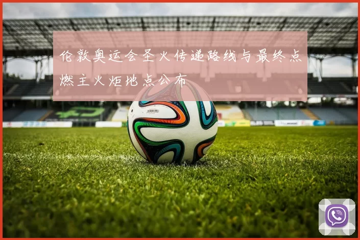 伦敦奥运会圣火传递路线与最终点燃主火炬地点公布