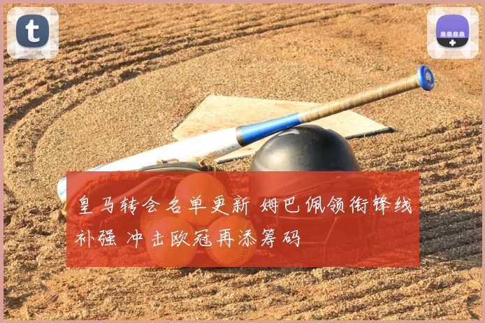 皇马转会名单更新 姆巴佩领衔锋线补强 冲击欧冠再添筹码