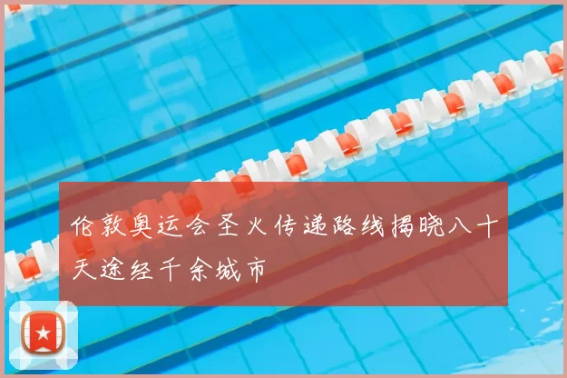 伦敦奥运会圣火传递路线揭晓八十天途经千余城市