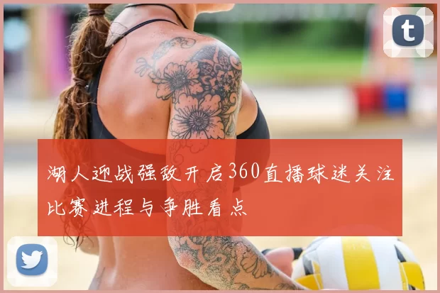 湖人迎战强敌开启360直播球迷关注比赛进程与争胜看点