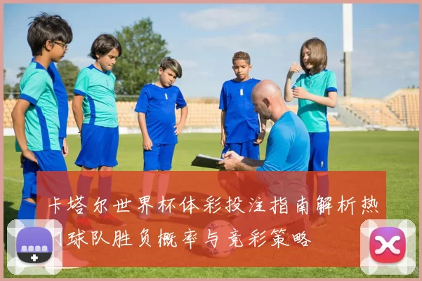 卡塔尔世界杯体彩投注指南解析热门球队胜负概率与竞彩策略