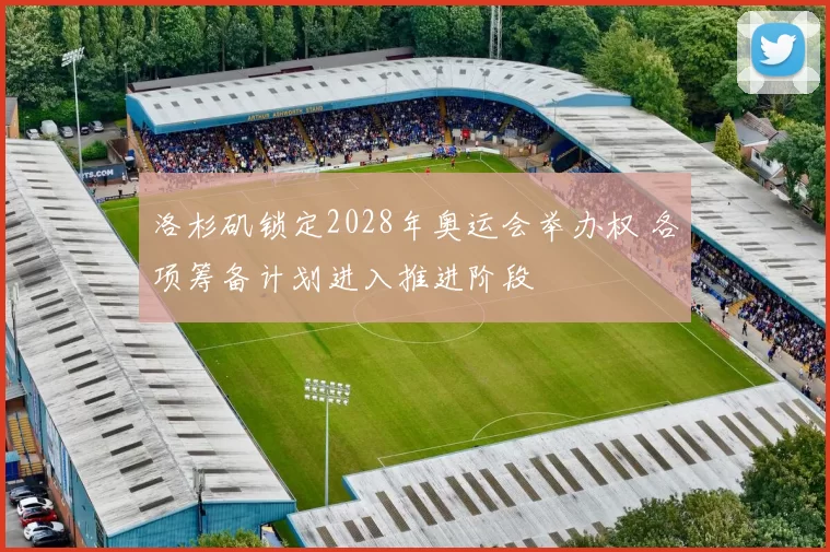 洛杉矶锁定2028年奥运会举办权 各项筹备计划进入推进阶段