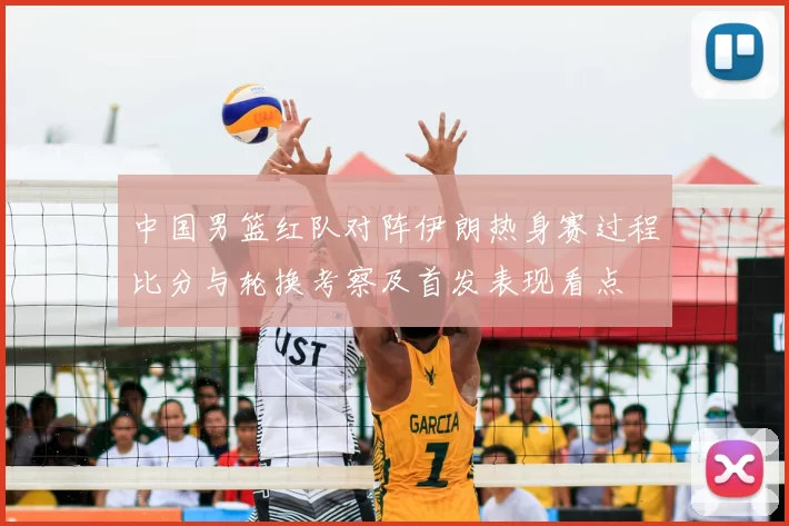 中国男篮红队对阵伊朗热身赛过程比分与轮换考察及首发表现看点