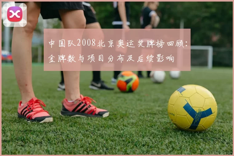 中国队2008北京奥运奖牌榜回顾：金牌数与项目分布及后续影响