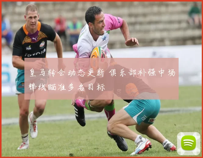皇马转会动态更新 俱乐部补强中场锋线瞄准多名目标