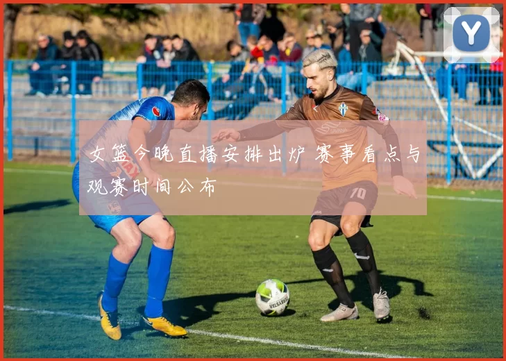 女篮今晚直播安排出炉 赛事看点与观赛时间公布