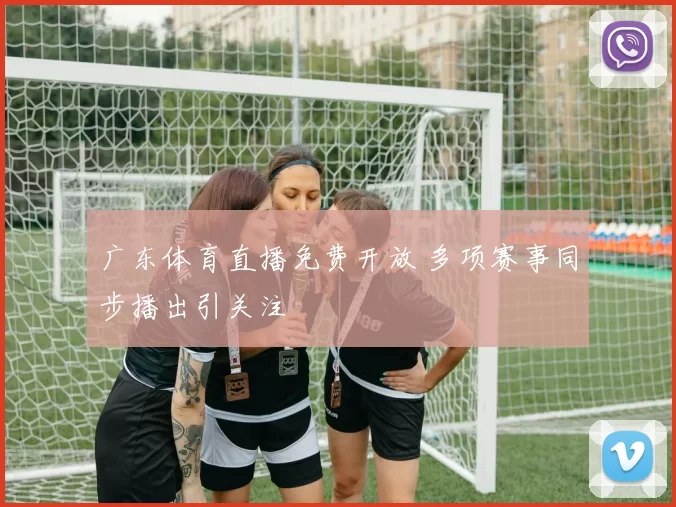 广东体育直播免费开放 多项赛事同步播出引关注