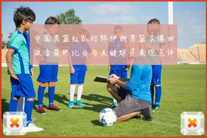 中国男篮红队对阵伊朗男篮录像回放含最终比分与关键球员表现点评