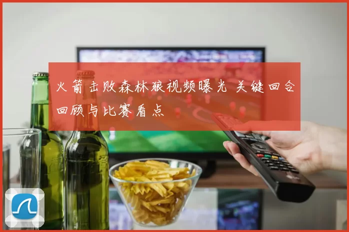 火箭击败森林狼视频曝光 关键回合回顾与比赛看点