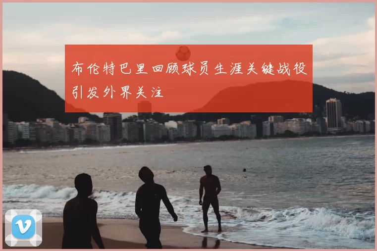 布伦特巴里回顾球员生涯关键战役引发外界关注