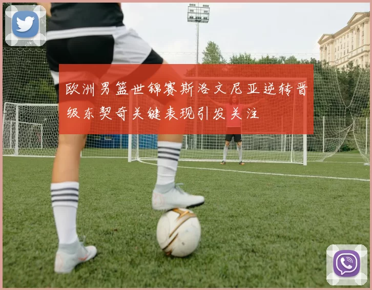 欧洲男篮世锦赛斯洛文尼亚逆转晋级东契奇关键表现引发关注