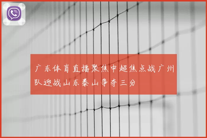 广东体育直播聚焦中超焦点战广州队迎战山东泰山争夺三分
