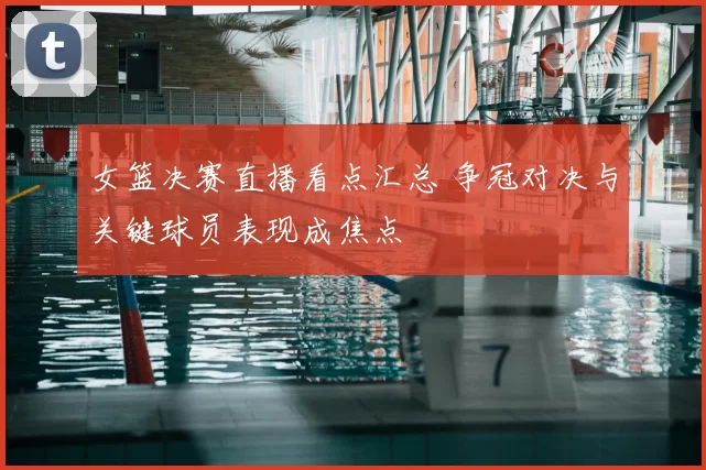 女篮决赛直播看点汇总 争冠对决与关键球员表现成焦点