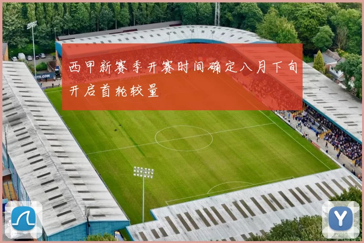 西甲新赛季开赛时间确定八月下旬开启首轮较量
