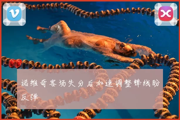 诺维奇客场失分后加速调整锋线盼反弹