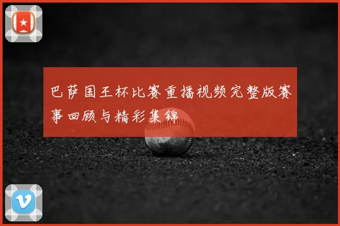 巴萨国王杯比赛重播视频完整版赛事回顾与精彩集锦