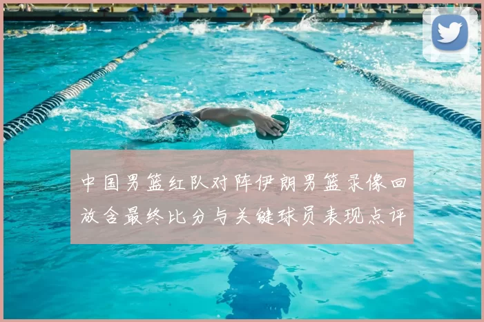 中国男篮红队对阵伊朗男篮录像回放含最终比分与关键球员表现点评