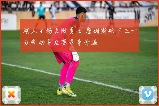 湖人主场击败勇士 詹姆斯砍下三十分带动季后赛争夺升温
