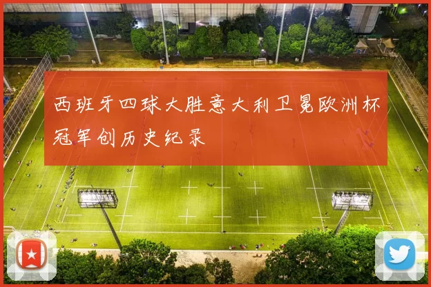 西班牙四球大胜意大利卫冕欧洲杯冠军创历史纪录