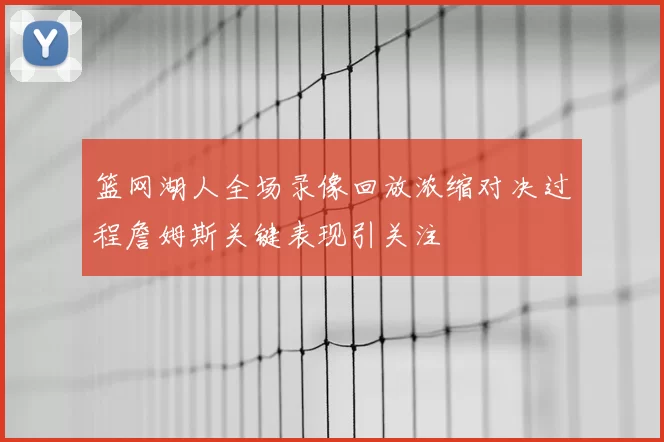 篮网湖人全场录像回放浓缩对决过程詹姆斯关键表现引关注
