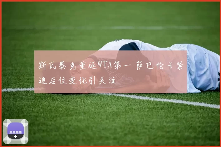 斯瓦泰克重返WTA第一 萨巴伦卡紧追后位变化引关注
