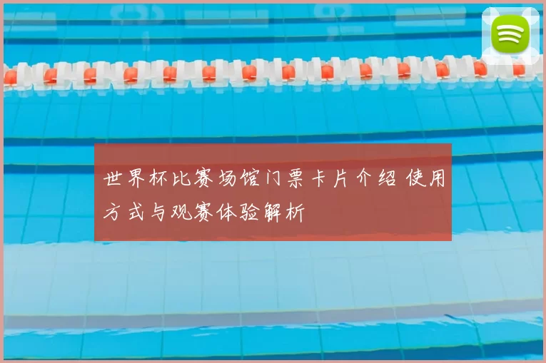 世界杯比赛场馆门票卡片介绍 使用方式与观赛体验解析