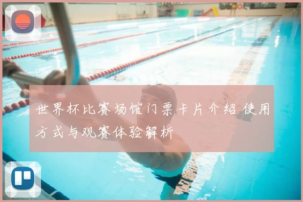 世界杯比赛场馆门票卡片介绍 使用方式与观赛体验解析