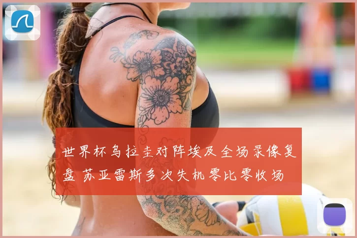 世界杯乌拉圭对阵埃及全场录像复盘 苏亚雷斯多次失机零比零收场