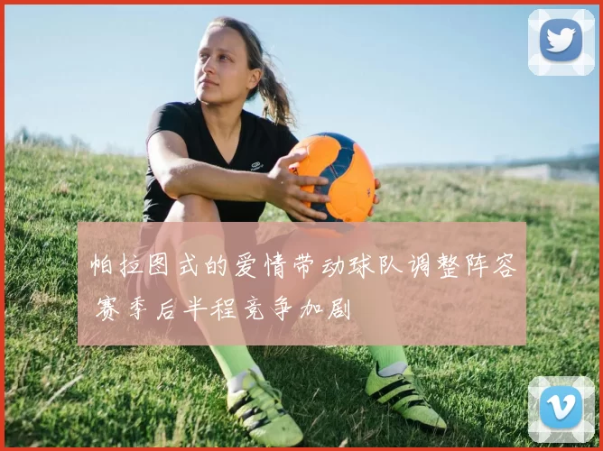 帕拉图式的爱情带动球队调整阵容 赛季后半程竞争加剧