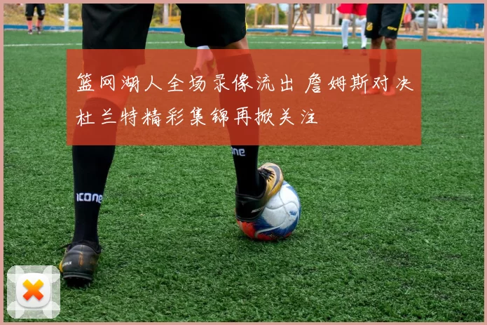 篮网湖人全场录像流出 詹姆斯对决杜兰特精彩集锦再掀关注