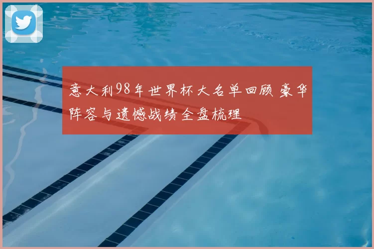 意大利98年世界杯大名单回顾 豪华阵容与遗憾战绩全盘梳理