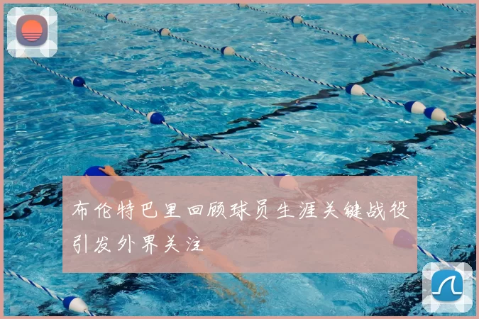 布伦特巴里回顾球员生涯关键战役引发外界关注