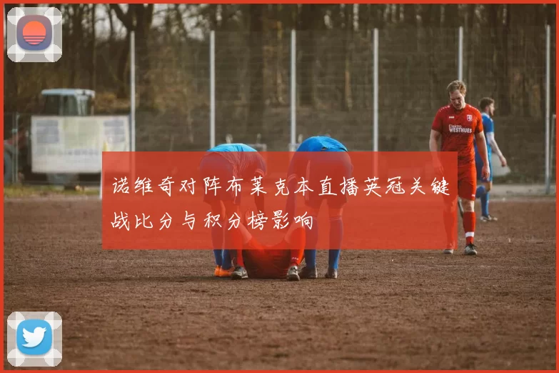 诺维奇对阵布莱克本直播英冠关键战比分与积分榜影响
