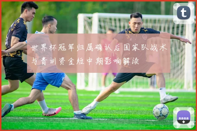 世界杯冠军归属确认后国家队战术与青训资金短中期影响解读