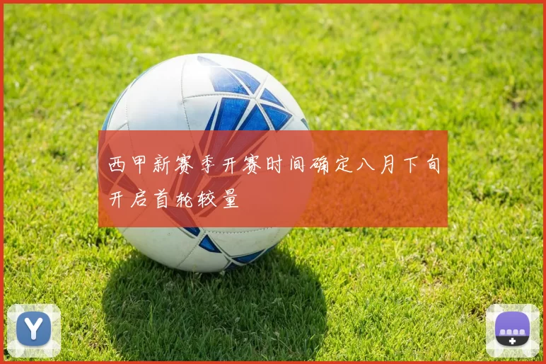 西甲新赛季开赛时间确定八月下旬开启首轮较量