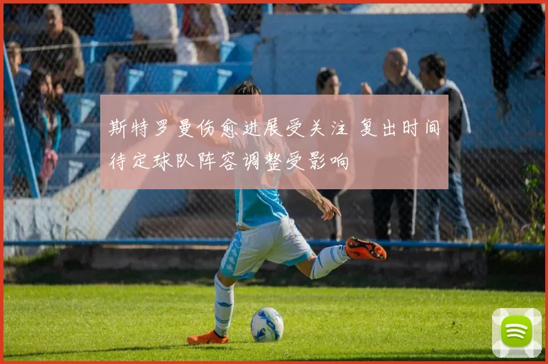 斯特罗曼伤愈进展受关注 复出时间待定球队阵容调整受影响
