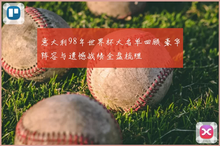 意大利98年世界杯大名单回顾 豪华阵容与遗憾战绩全盘梳理