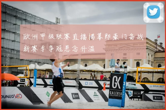 欧洲甲级联赛直播揭幕即豪门备战新赛季争冠悬念升温