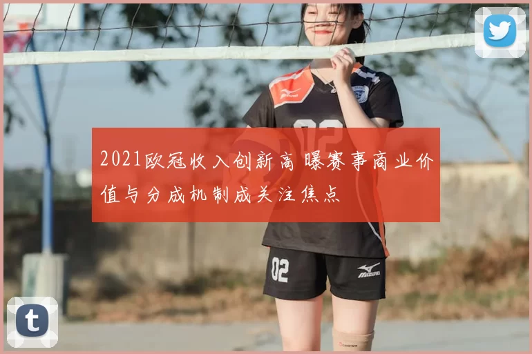2021欧冠收入创新高 曝赛事商业价值与分成机制成关注焦点